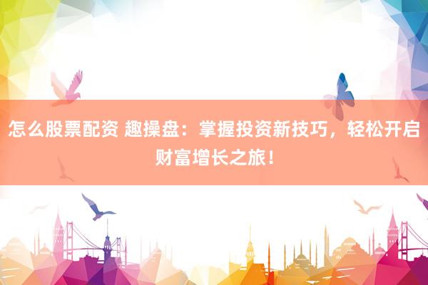 怎么股票配资 趣操盘：掌握投资新技巧，轻松开启财富增长之旅！