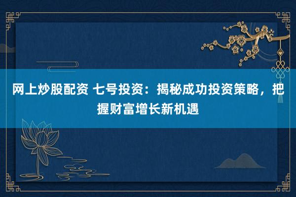 网上炒股配资 七号投资：揭秘成功投资策略，把握财富增长新机遇
