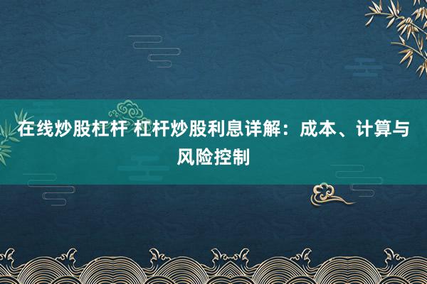 在线炒股杠杆 杠杆炒股利息详解：成本、计算与风险控制
