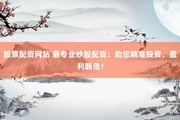 股票配资网站 最专业炒股配资：助您精准投资，盈利翻倍！