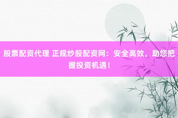 股票配资代理 正规炒股配资网：安全高效，助您把握投资机遇！