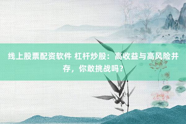 线上股票配资软件 杠杆炒股：高收益与高风险并存，你敢挑战吗？