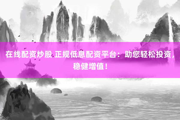 在线配资炒股 正规低息配资平台：助您轻松投资，稳健增值！