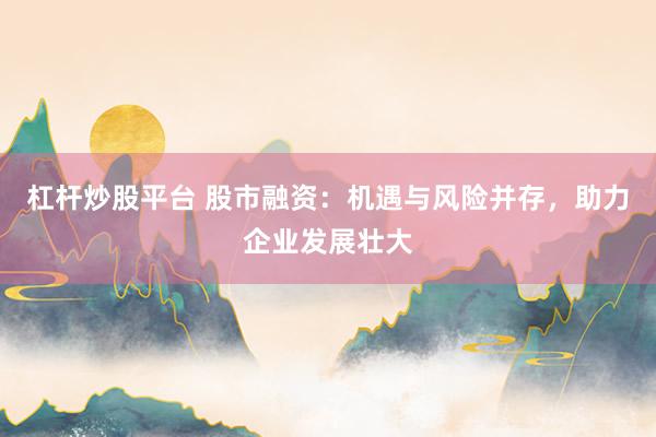 杠杆炒股平台 股市融资：机遇与风险并存，助力企业发展壮大