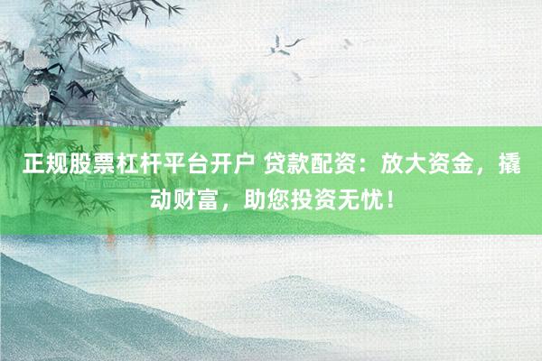 正规股票杠杆平台开户 贷款配资：放大资金，撬动财富，助您投资无忧！
