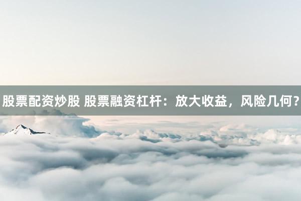 股票配资炒股 股票融资杠杆：放大收益，风险几何？