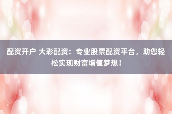 配资开户 大彩配资：专业股票配资平台，助您轻松实现财富增值梦想！