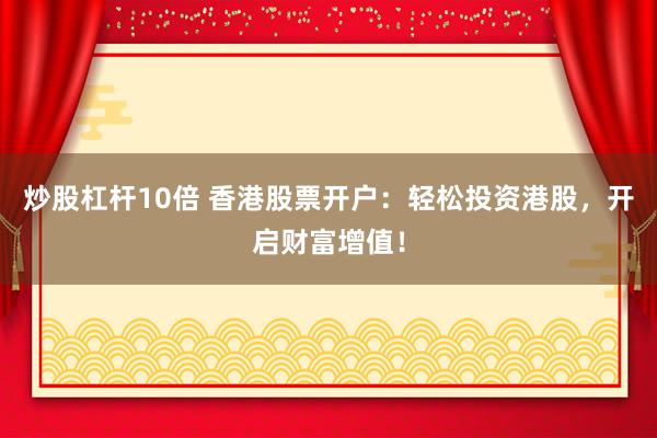 炒股杠杆10倍 香港股票开户：轻松投资港股，开启财富增值！
