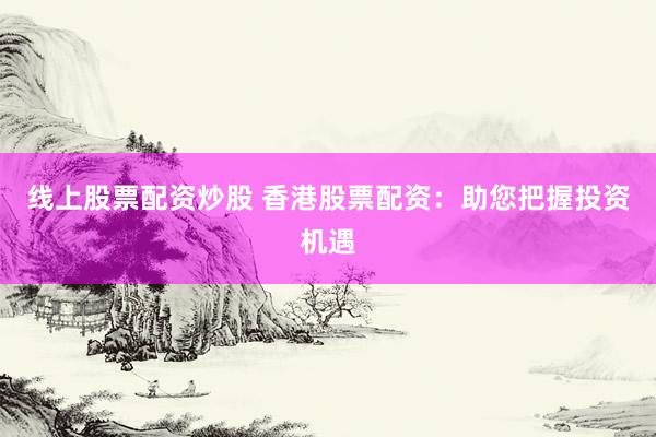 线上股票配资炒股 香港股票配资：助您把握投资机遇