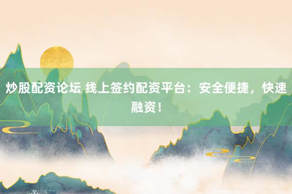 炒股配资论坛 线上签约配资平台：安全便捷，快速融资！
