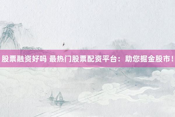 股票融资好吗 最热门股票配资平台：助您掘金股市！