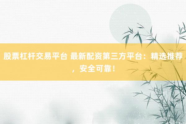 股票杠杆交易平台 最新配资第三方平台：精选推荐，安全可靠！
