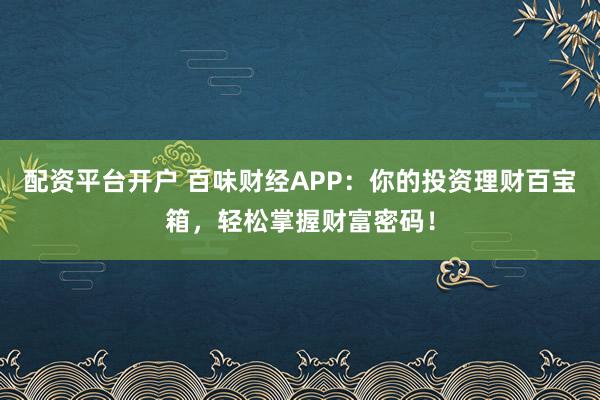 配资平台开户 百味财经APP：你的投资理财百宝箱，轻松掌握财富密码！