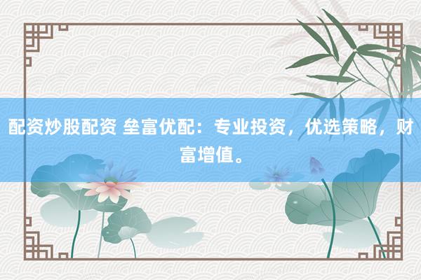 配资炒股配资 垒富优配：专业投资，优选策略，财富增值。