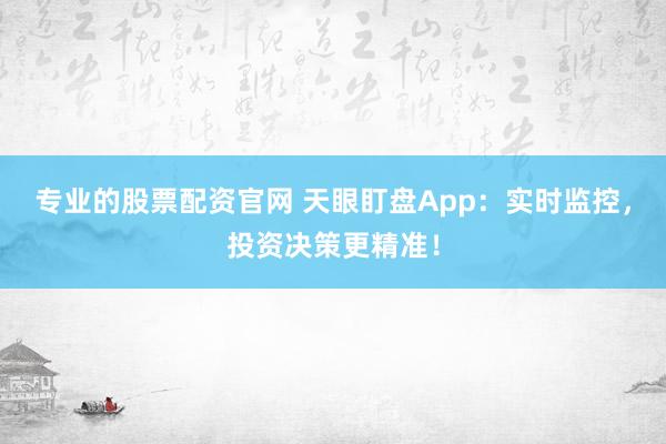 专业的股票配资官网 天眼盯盘App：实时监控，投资决策更精准！