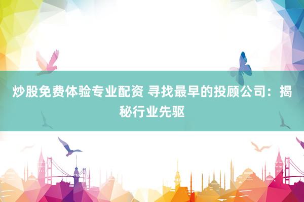 炒股免费体验专业配资 寻找最早的投顾公司：揭秘行业先驱