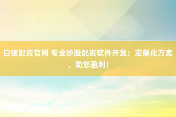 白银配资官网 专业炒股配资软件开发：定制化方案，助您盈利！