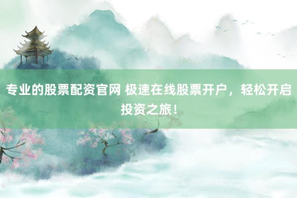 专业的股票配资官网 极速在线股票开户，轻松开启投资之旅！