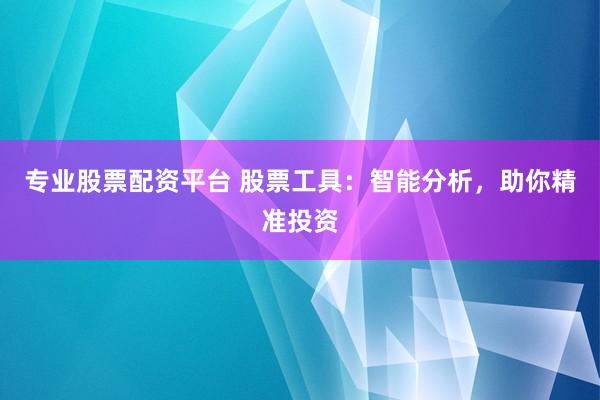 专业股票配资平台 股票工具：智能分析，助你精准投资