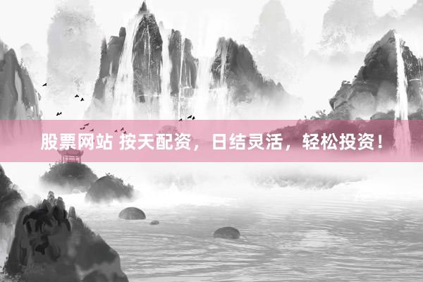 股票网站 按天配资，日结灵活，轻松投资！