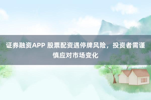 证券融资APP 股票配资遇停牌风险，投资者需谨慎应对市场变化