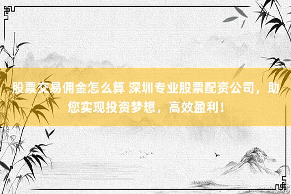 股票交易佣金怎么算 深圳专业股票配资公司，助您实现投资梦想，高效盈利！