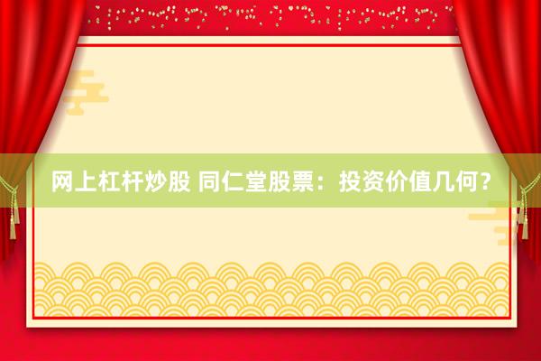 网上杠杆炒股 同仁堂股票：投资价值几何？