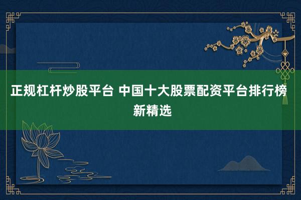 正规杠杆炒股平台 中国十大股票配资平台排行榜  新精选