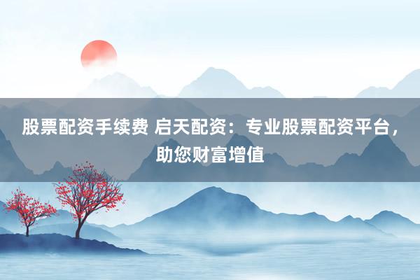 股票配资手续费 启天配资：专业股票配资平台，助您财富增值