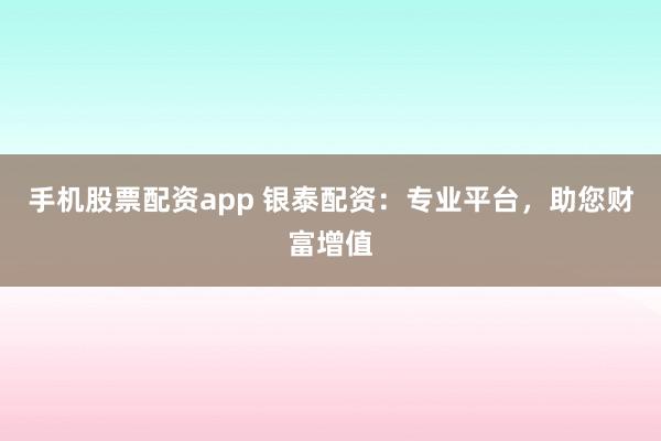 手机股票配资app 银泰配资：专业平台，助您财富增值