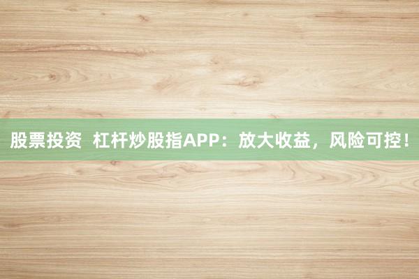 股票投资  杠杆炒股指APP：放大收益，风险可控！