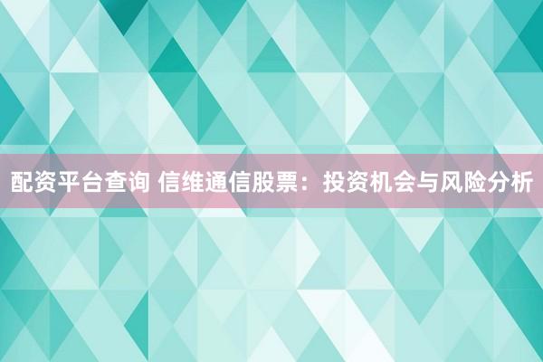 配资平台查询 信维通信股票：投资机会与风险分析