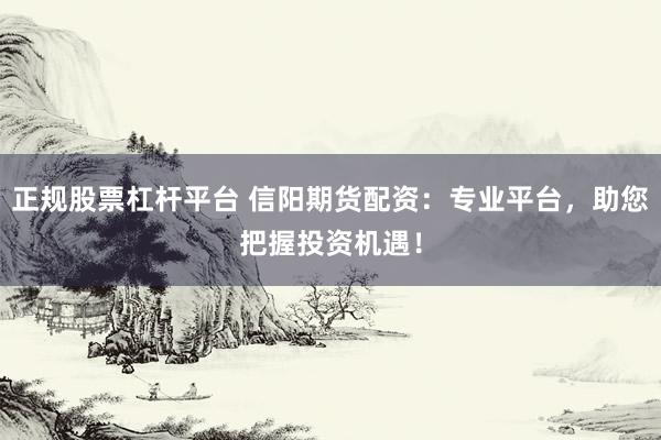 正规股票杠杆平台 信阳期货配资：专业平台，助您把握投资机遇！