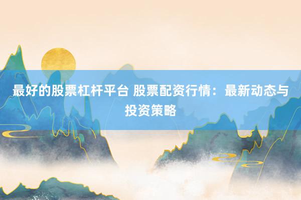 最好的股票杠杆平台 股票配资行情：最新动态与投资策略