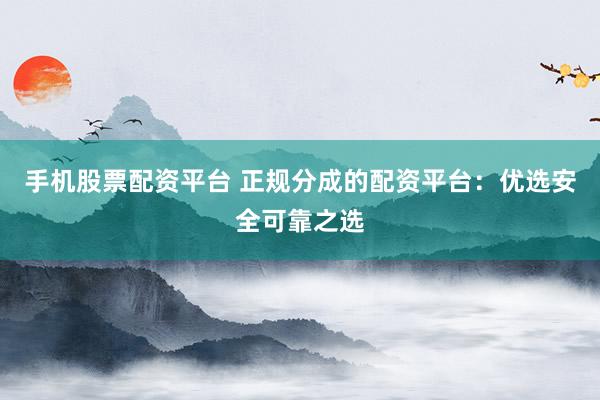 手机股票配资平台 正规分成的配资平台：优选安全可靠之选