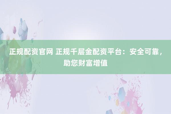 正规配资官网 正规千层金配资平台：安全可靠，助您财富增值