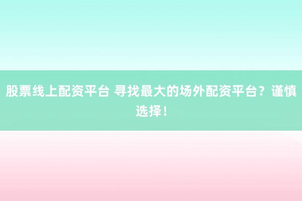 股票线上配资平台 寻找最大的场外配资平台？谨慎选择！