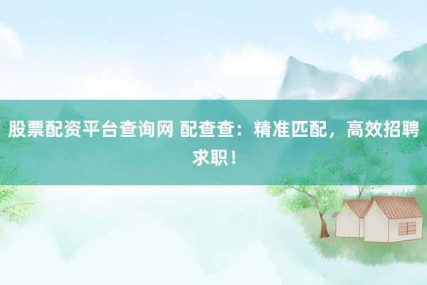 股票配资平台查询网 配查查：精准匹配，高效招聘求职！