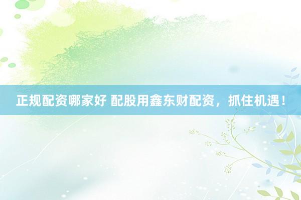 正规配资哪家好 配股用鑫东财配资，抓住机遇！