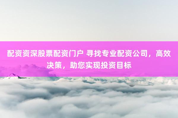 配资资深股票配资门户 寻找专业配资公司，高效决策，助您实现投资目标