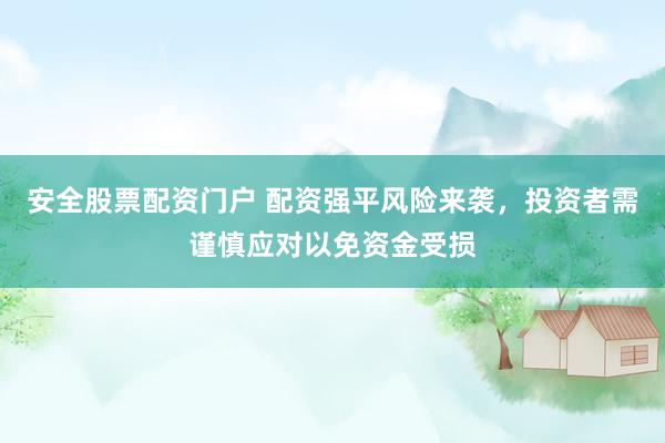 安全股票配资门户 配资强平风险来袭，投资者需谨慎应对以免资金受损