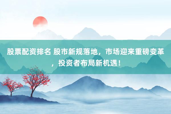 股票配资排名 股市新规落地，市场迎来重磅变革，投资者布局新机遇！