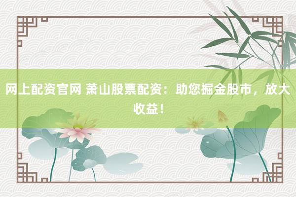 网上配资官网 萧山股票配资：助您掘金股市，放大收益！