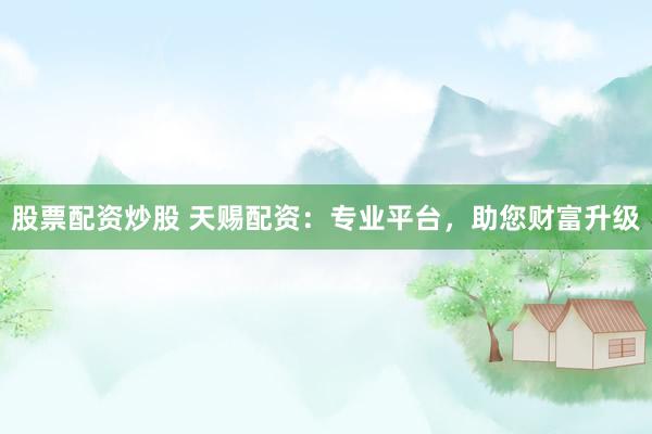 股票配资炒股 天赐配资：专业平台，助您财富升级