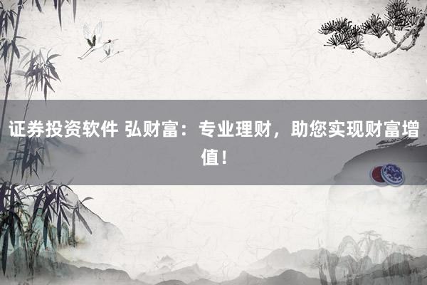 证券投资软件 弘财富：专业理财，助您实现财富增值！