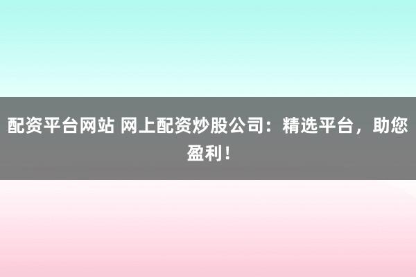 配资平台网站 网上配资炒股公司：精选平台，助您盈利！