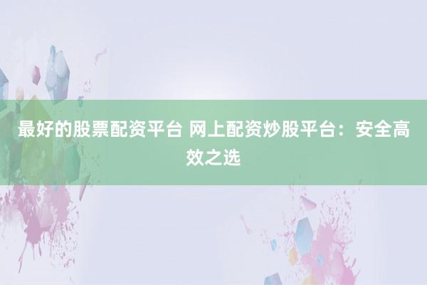 最好的股票配资平台 网上配资炒股平台：安全高效之选