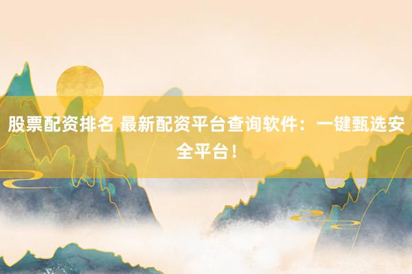 股票配资排名 最新配资平台查询软件：一键甄选安全平台！