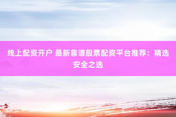 线上配资开户 最新靠谱股票配资平台推荐：精选安全之选