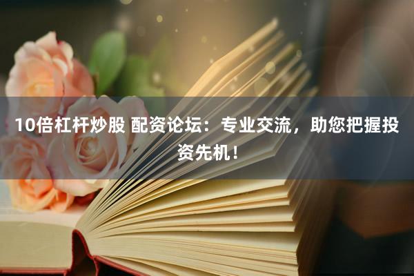 10倍杠杆炒股 配资论坛：专业交流，助您把握投资先机！